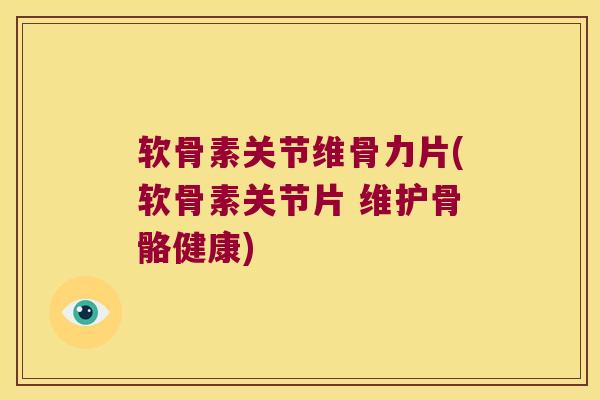 软骨素关节维骨力片(软骨素关节片 维护骨骼健康)