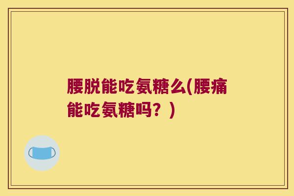 腰脱能吃氨糖么(腰痛能吃氨糖吗?) 腰脱能吃氨糖么(腰痛能吃氨糖吗?)