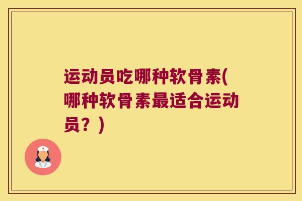 运动员吃哪种软骨素(哪种软骨素适合运动员?) 运动员吃哪种软骨素(哪种软骨素适合运动员?)