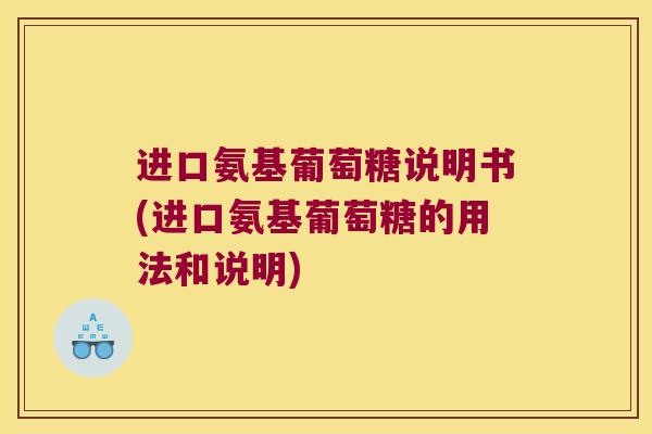 进口氨基葡萄糖说明书(进口氨基葡萄糖的用法和说明) 进口氨基葡萄糖说明书(进口氨基葡萄糖的用法和说明)