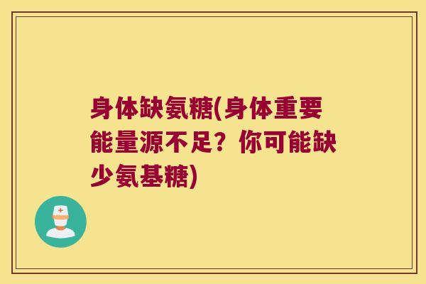 身体缺氨糖(身体重要能量源不足？你可能缺少氨基糖)