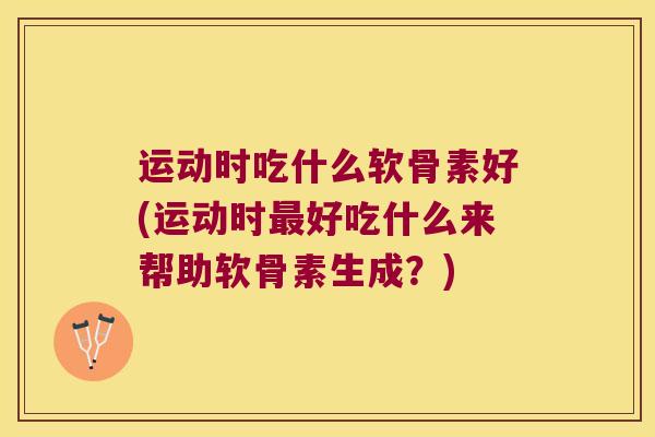 运动时吃什么软骨素好(运动时好吃什么来帮助软骨素生成？)