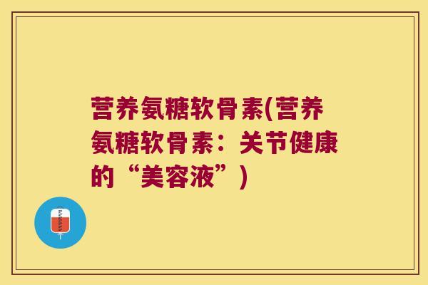 营养氨糖软骨素(营养氨糖软骨素:关节健康的“美容液”) 营养氨糖软骨素(营养氨糖软骨素:关节健康的“美容液”)