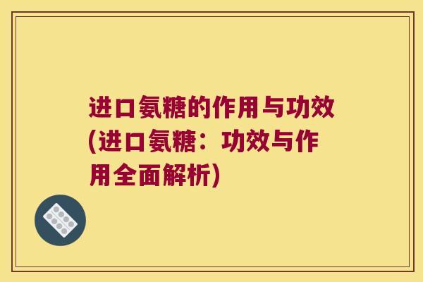 进口氨糖的作用与功效(进口氨糖:功效与作用全面解析) 进口氨糖的作用与功效(进口氨糖:功效与作用全面解析)