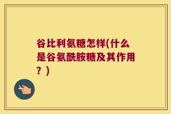 谷比利氨糖怎样(什么是谷氨酰胺糖及其作用?) 谷比利氨糖怎样(什么是谷氨酰胺糖及其作用?)