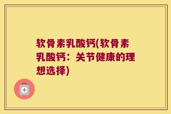 软骨素乳酸钙(软骨素乳酸钙:关节健康的理想选择) 软骨素乳酸钙(软骨素乳酸钙:关节健康的理想选择)