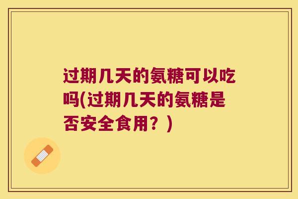 过期几天的氨糖可以吃吗(过期几天的氨糖是否安全食用?) 过期几天的氨糖可以吃吗(过期几天的氨糖是否安全食用?)