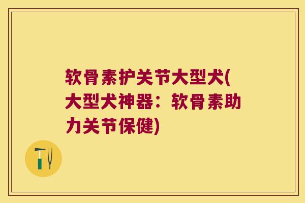 软骨素护关节大型犬(大型犬神器:软骨素助力关节保健) 软骨素护关节大型犬(大型犬神器:软骨素助力关节保健)