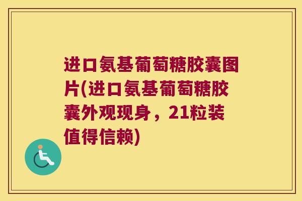 进口氨基葡萄糖胶囊图片(进口氨基葡萄糖胶囊外观现身，21粒装值得信赖)