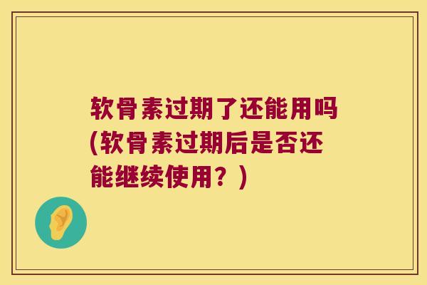 软骨素过期了还能用吗(软骨素过期后是否还能继续使用?) 软骨素过期了还能用吗(软骨素过期后是否还能继续使用?)