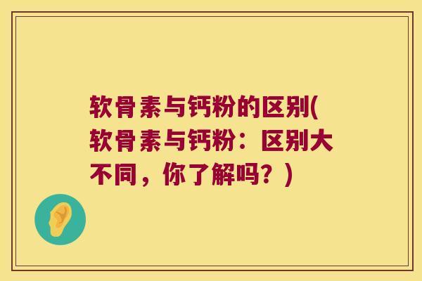 软骨素与钙粉的区别(软骨素与钙粉：区别大不同，你了解吗？)