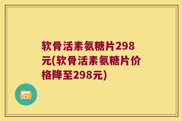 软骨活素氨糖片298元(软骨活素氨糖片价格降至298元) 软骨活素氨糖片298元(软骨活素氨糖片价格降至298元)