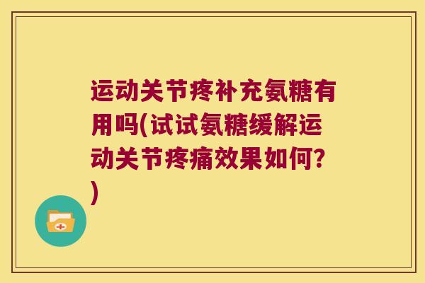 运动关节疼补充氨糖有用吗(试试氨糖缓解运动关节效果如何?) 运动关节疼补充氨糖有用吗(试试氨糖缓解运动关节效果如何?)