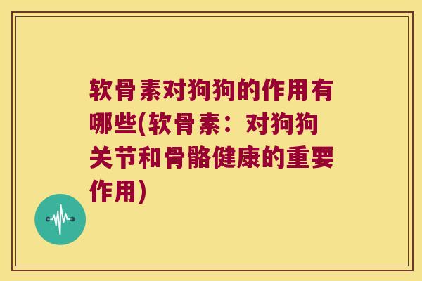 软骨素对狗狗的作用有哪些(软骨素:对狗狗关节和骨骼健康的重要作用) 软骨素对狗狗的作用有哪些(软骨素:对狗狗关节和骨骼健康的重要作用)