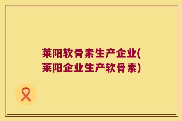 莱阳软骨素生产企业(莱阳企业生产软骨素) 莱阳软骨素生产企业(莱阳企业生产软骨素)
