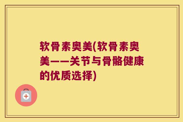 软骨素奥美(软骨素奥美——关节与骨骼健康的优质选择) 软骨素奥美(软骨素奥美——关节与骨骼健康的优质选择)