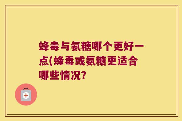 蜂毒与氨糖哪个更好一点(蜂毒或氨糖更适合哪些情况? 蜂毒与氨糖哪个更好一点(蜂毒或氨糖更适合哪些情况?