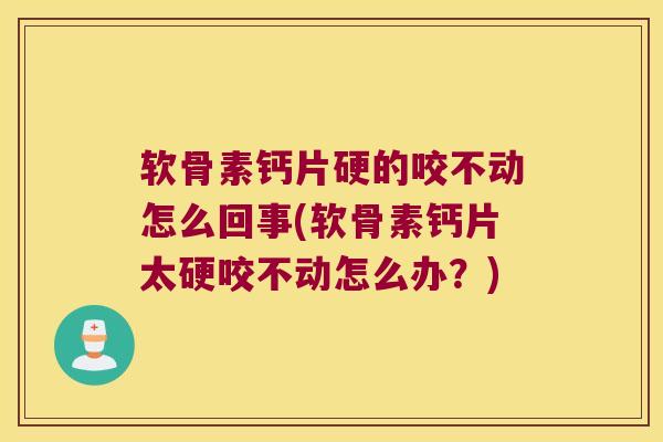 软骨素钙片硬的咬不动怎么回事(软骨素钙片太硬咬不动怎么办？)