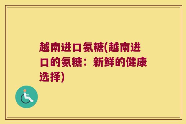 越南进口氨糖(越南进口的氨糖:新鲜的健康选择) 越南进口氨糖(越南进口的氨糖:新鲜的健康选择)