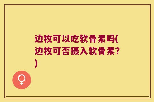 边牧可以吃软骨素吗(边牧可否摄入软骨素?) 边牧可以吃软骨素吗(边牧可否摄入软骨素?)