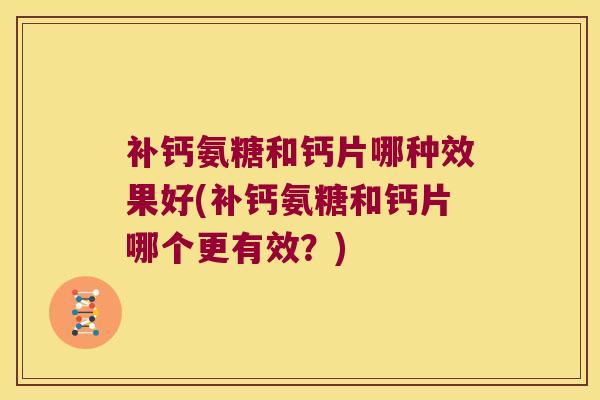 补钙氨糖和钙片哪种效果好(补钙氨糖和钙片哪个更有效?) 补钙氨糖和钙片哪种效果好(补钙氨糖和钙片哪个更有效?)