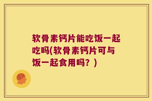 软骨素钙片能吃饭一起吃吗(软骨素钙片可与饭一起食用吗？)