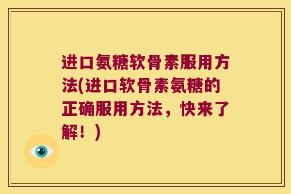 进口氨糖软骨素服用方法(进口软骨素氨糖的正确服用方法，快来了解！)