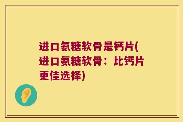 进口氨糖软骨是钙片(进口氨糖软骨:比钙片更佳选择) 进口氨糖软骨是钙片(进口氨糖软骨:比钙片更佳选择)