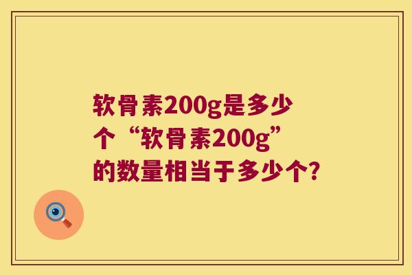 软骨素200g是多少个“软骨素200g”的数量相当于多少个? 软骨素200g是多少个“软骨素200g”的数量相当于多少个?