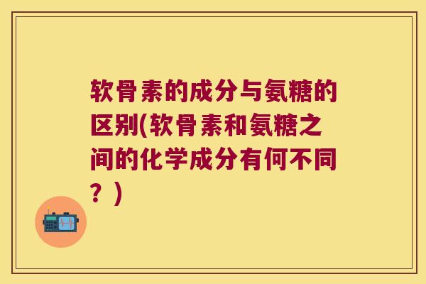 软骨素的成分与氨糖的区别(软骨素和氨糖之间的化学成分有何不同?) 软骨素的成分与氨糖的区别(软骨素和氨糖之间的化学成分有何不同?)