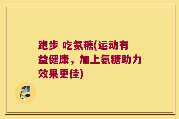 跑步 吃氨糖(运动有益健康,加上氨糖助力效果更佳) 跑步 吃氨糖(运动有益健康,加上氨糖助力效果更佳)