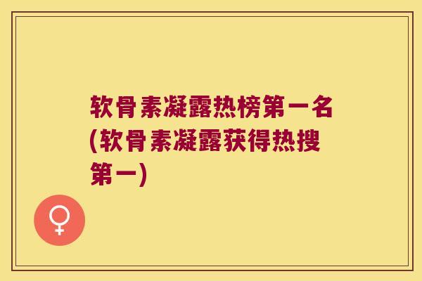 软骨素凝露热榜第一名(软骨素凝露获得热搜第一) 软骨素凝露热榜第一名(软骨素凝露获得热搜第一)