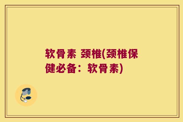 软骨素 颈椎(颈椎保健必备:软骨素) 软骨素 颈椎(颈椎保健必备:软骨素)