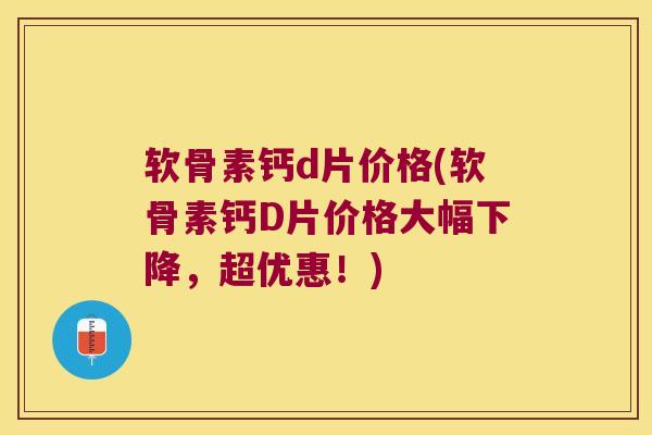 软骨素钙d片价格(软骨素钙D片价格大幅下降，超优惠！)