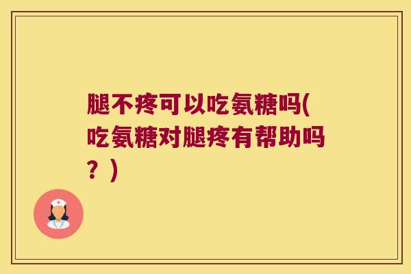 腿不疼可以吃氨糖吗(吃氨糖对腿疼有帮助吗？)