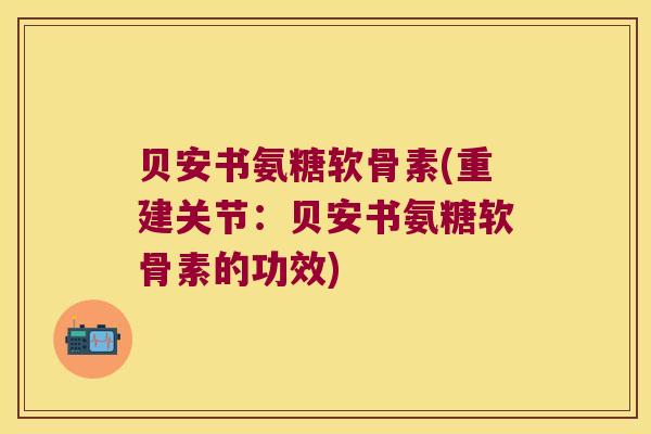 贝安书氨糖软骨素(重建关节:贝安书氨糖软骨素的功效) 贝安书氨糖软骨素(重建关节:贝安书氨糖软骨素的功效)