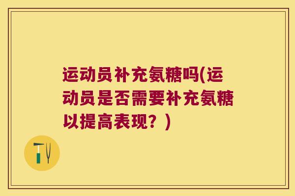运动员补充氨糖吗(运动员是否需要补充氨糖以提高表现?) 运动员补充氨糖吗(运动员是否需要补充氨糖以提高表现?)