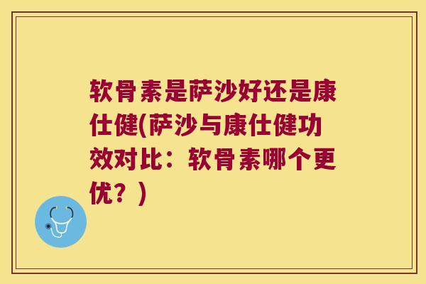 软骨素是萨沙好还是康仕健(萨沙与康仕健功效对比：软骨素哪个更优？)