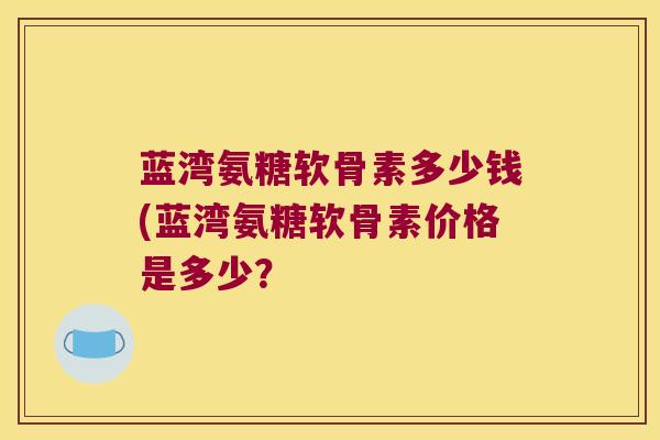 蓝湾氨糖软骨素多少钱(蓝湾氨糖软骨素价格是多少? 蓝湾氨糖软骨素多少钱(蓝湾氨糖软骨素价格是多少?