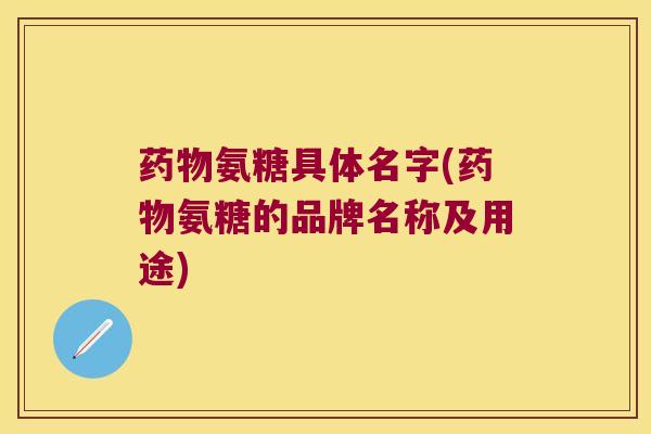 氨糖具体名字(氨糖的品牌名称及用途) 氨糖具体名字(氨糖的品牌名称及用途)