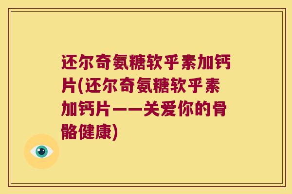 还尔奇氨糖软乎素加钙片(还尔奇氨糖软乎素加钙片——关爱你的骨骼健康) 还尔奇氨糖软乎素加钙片(还尔奇氨糖软乎素加钙片——关爱你的骨骼健康)