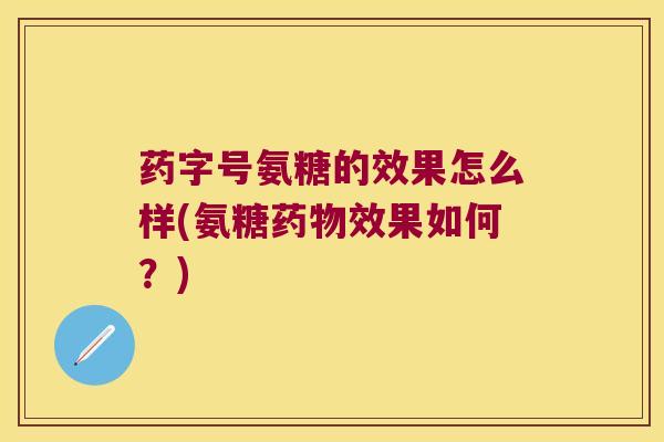药字号氨糖的效果怎么样(氨糖效果如何？)