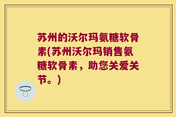 苏州的沃尔玛氨糖软骨素(苏州沃尔玛销售氨糖软骨素，助您关爱关节。)