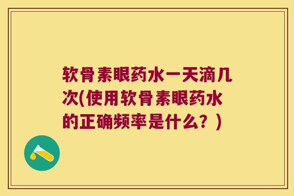 软骨素眼药水一天滴几次(使用软骨素眼药水的正确频率是什么?) 软骨素眼药水一天滴几次(使用软骨素眼药水的正确频率是什么?)