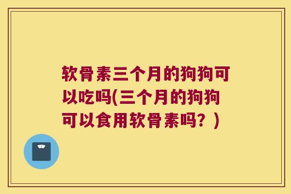 软骨素三个月的狗狗可以吃吗(三个月的狗狗可以食用软骨素吗?) 软骨素三个月的狗狗可以吃吗(三个月的狗狗可以食用软骨素吗?)