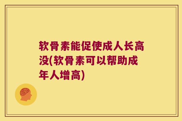 软骨素能促使成人长高没(软骨素可以帮助成年人增高) 软骨素能促使成人长高没(软骨素可以帮助成年人增高)