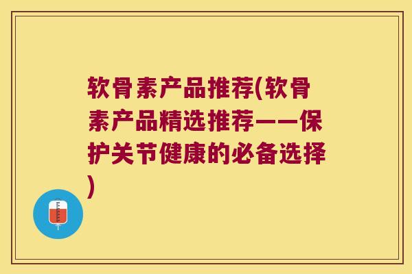 软骨素产品推荐(软骨素产品精选推荐——保护关节健康的必备选择) 软骨素产品推荐(软骨素产品精选推荐——保护关节健康的必备选择)