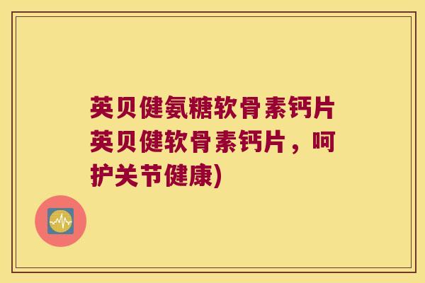 英贝健氨糖软骨素钙片英贝健软骨素钙片，呵护关节健康)