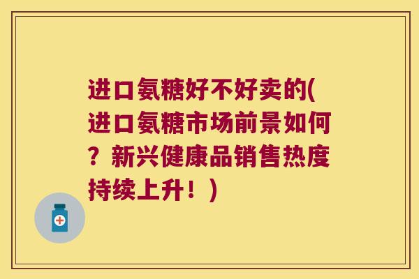 进口氨糖好不好卖的(进口氨糖市场前景如何?新兴健康品销售热度持续上升!) 进口氨糖好不好卖的(进口氨糖市场前景如何?新兴健康品销售热度持续上升!)