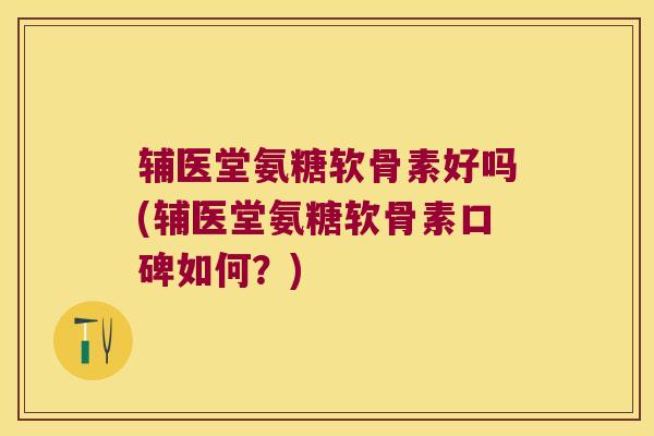 辅医堂氨糖软骨素好吗(辅医堂氨糖软骨素口碑如何?) 辅医堂氨糖软骨素好吗(辅医堂氨糖软骨素口碑如何?)